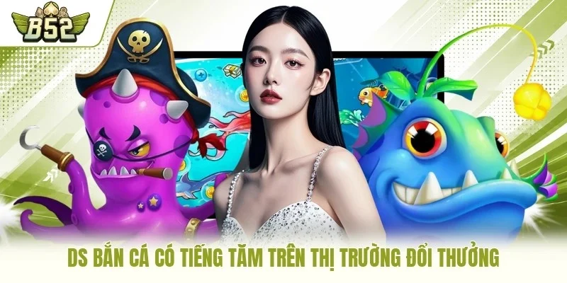 DS bắn cá có tiếng tăm trên thị trường đổi thưởng